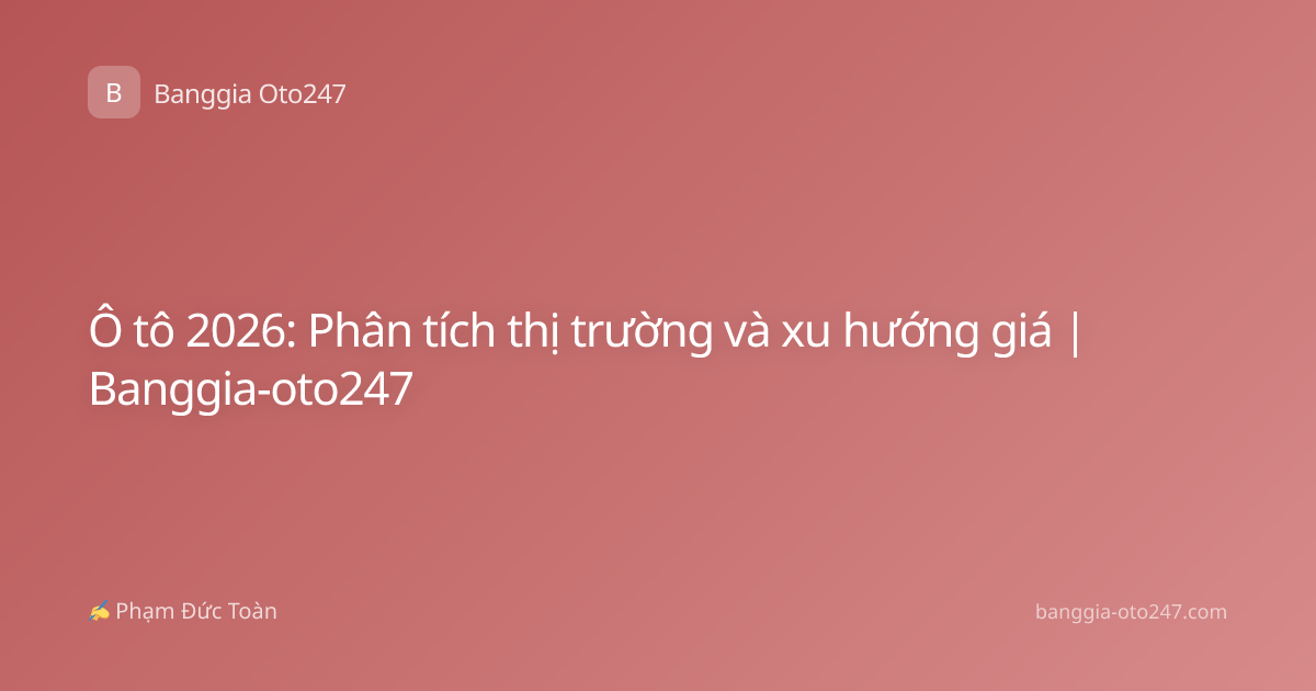 Ô tô 2026: Phân tích thị trường và xu hướng giá | Banggia-oto247