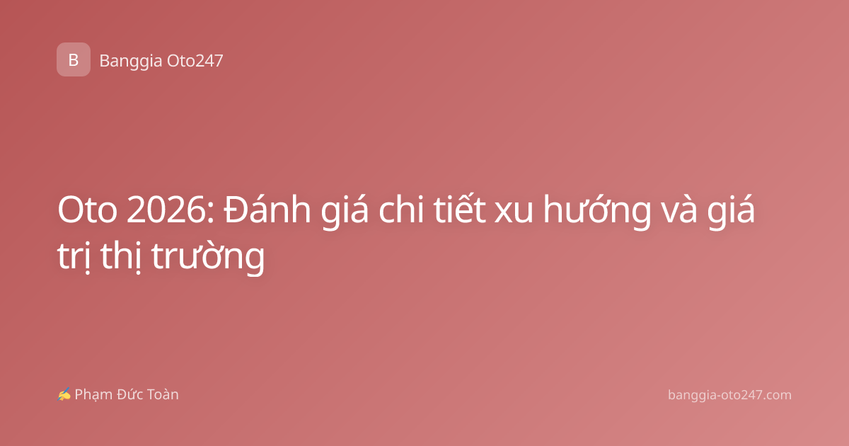 Oto 2026: Đánh giá chi tiết xu hướng và giá trị thị trường