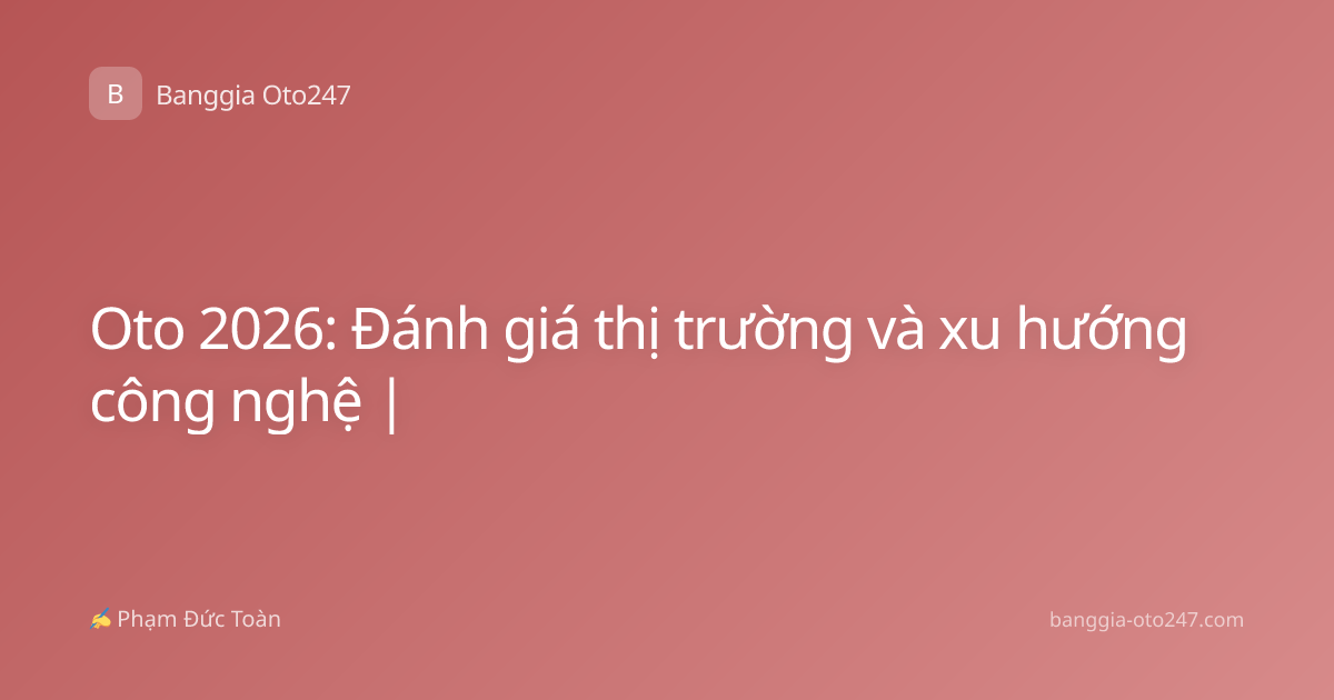 Oto 2026: Đánh giá thị trường và xu hướng công nghệ |