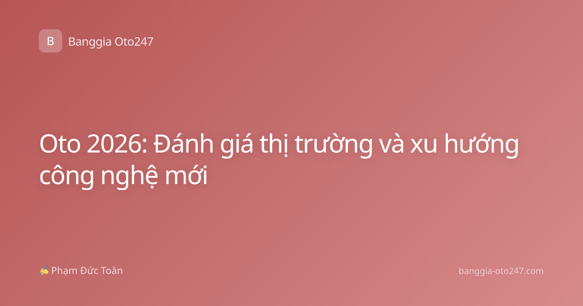 Oto 2026: Đánh giá thị trường và xu hướng công nghệ mới