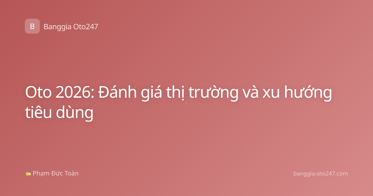 Oto 2026: Đánh giá thị trường và xu hướng tiêu dùng