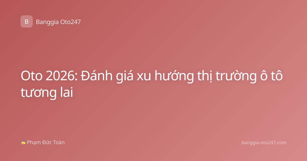 Oto 2026: Đánh giá xu hướng thị trường ô tô tương lai