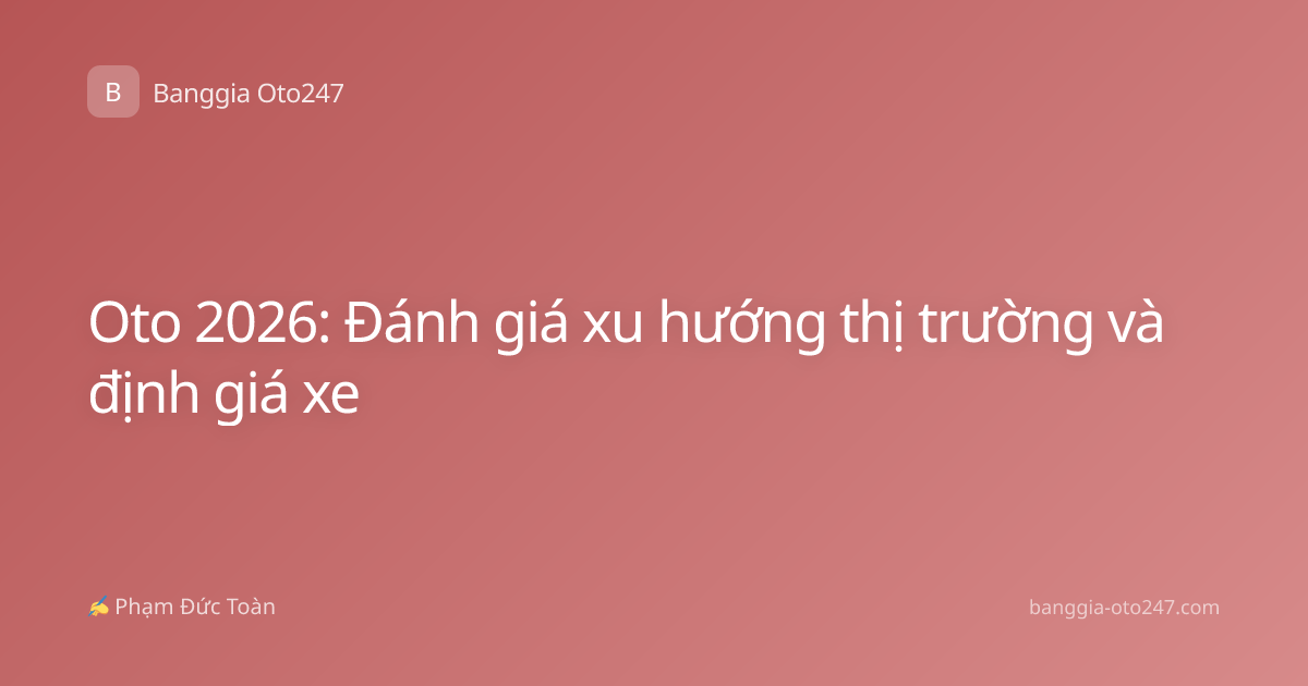 Oto 2026: Đánh giá xu hướng thị trường và định giá xe
