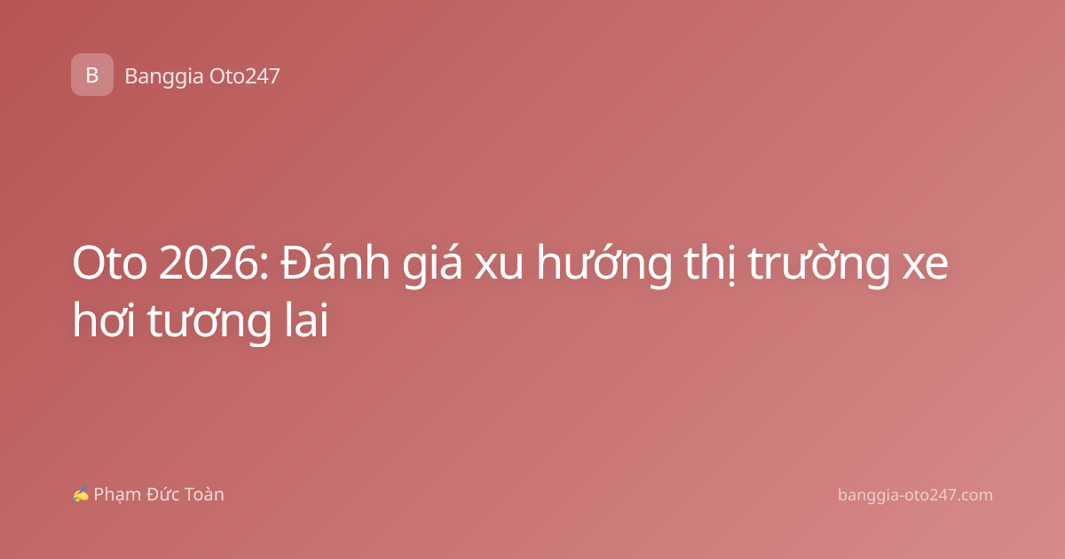 Oto 2026: Đánh giá xu hướng thị trường xe hơi tương lai