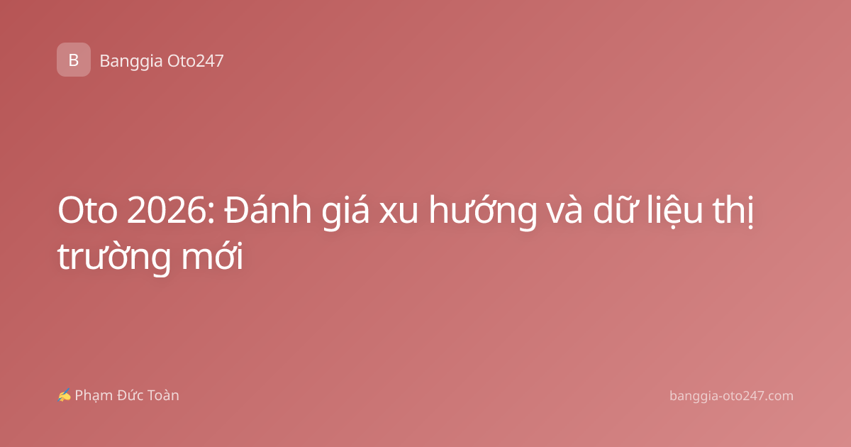 Oto 2026: Đánh giá xu hướng và dữ liệu thị trường mới