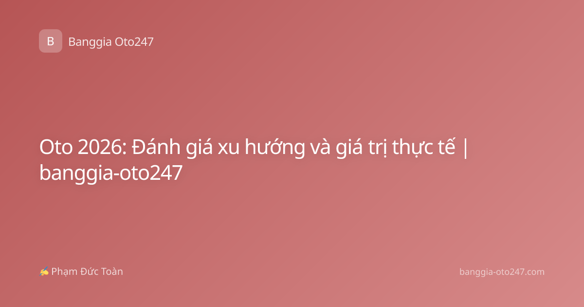Oto 2026: Đánh giá xu hướng và giá trị thực tế | banggia-oto247