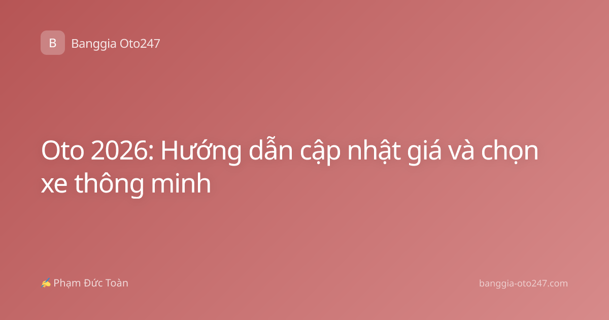 Oto 2026: Hướng dẫn cập nhật giá và chọn xe thông minh