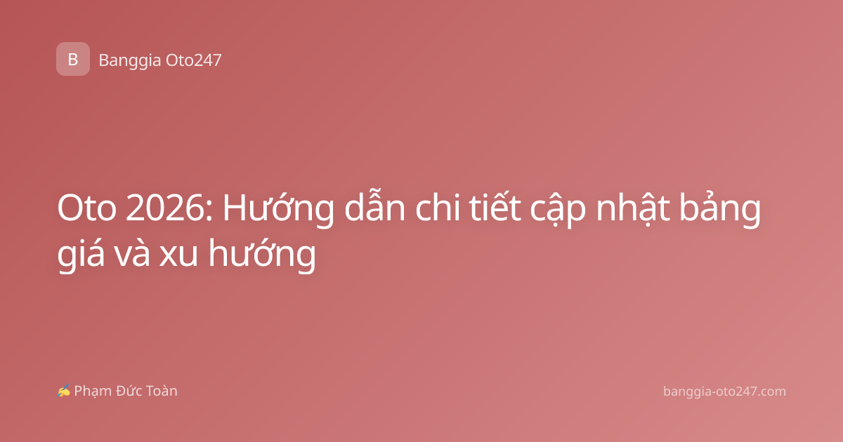 Oto 2026: Hướng dẫn chi tiết cập nhật bảng giá và xu hướng