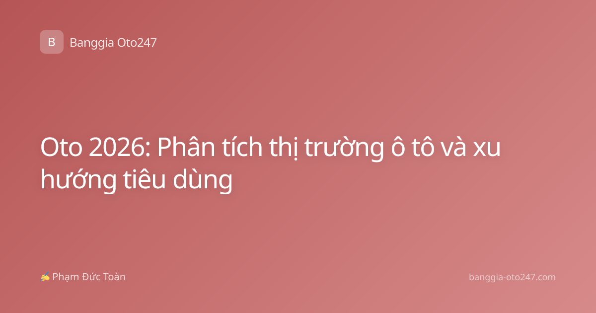 Oto 2026: Phân tích thị trường ô tô và xu hướng tiêu dùng