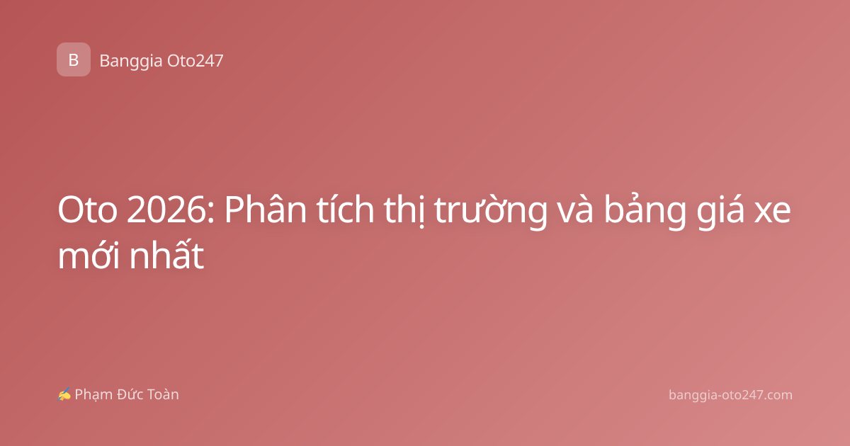 Oto 2026: Phân tích thị trường và bảng giá xe mới nhất