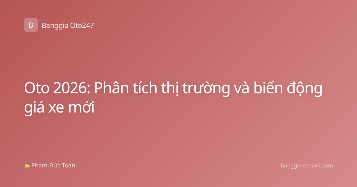 Oto 2026: Phân tích thị trường và biến động giá xe mới