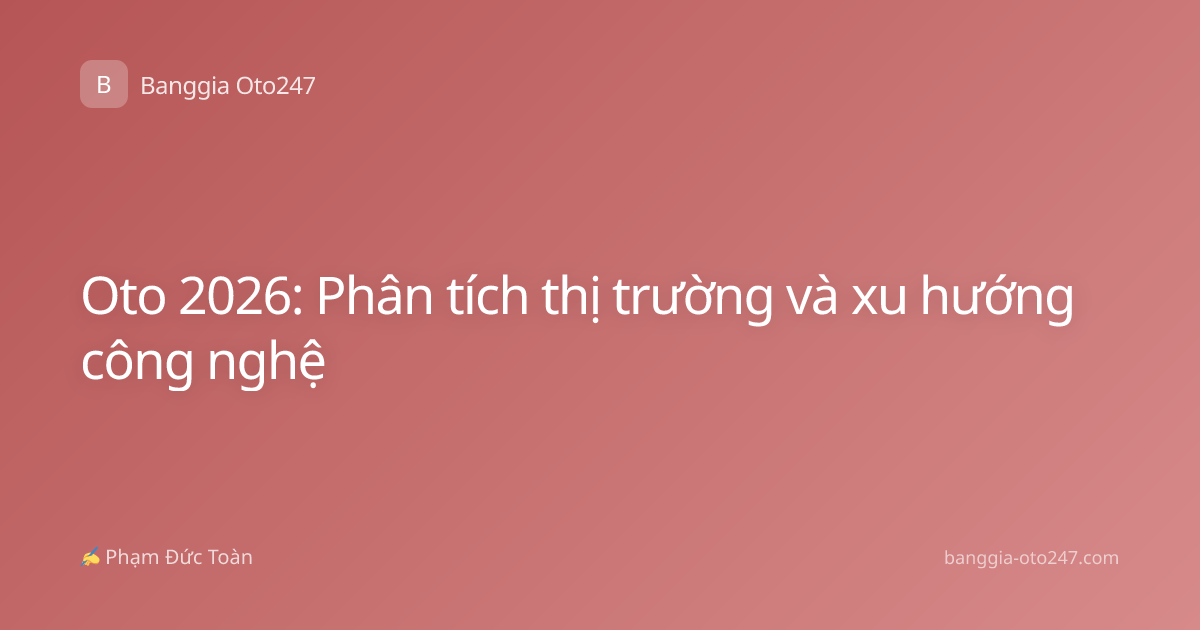 Oto 2026: Phân tích thị trường và xu hướng công nghệ