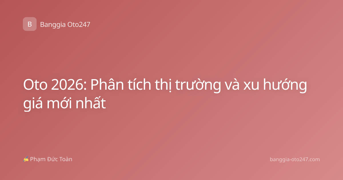 Oto 2026: Phân tích thị trường và xu hướng giá mới nhất