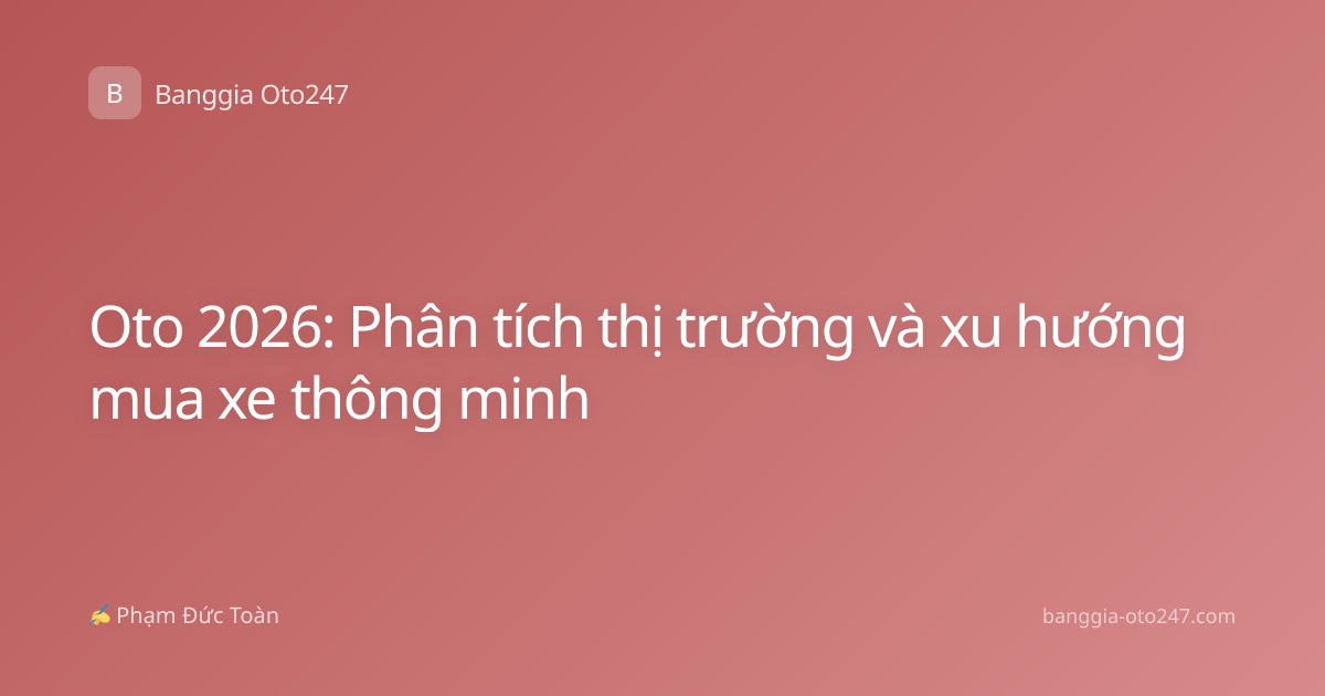 Oto 2026: Phân tích thị trường và xu hướng mua xe thông minh