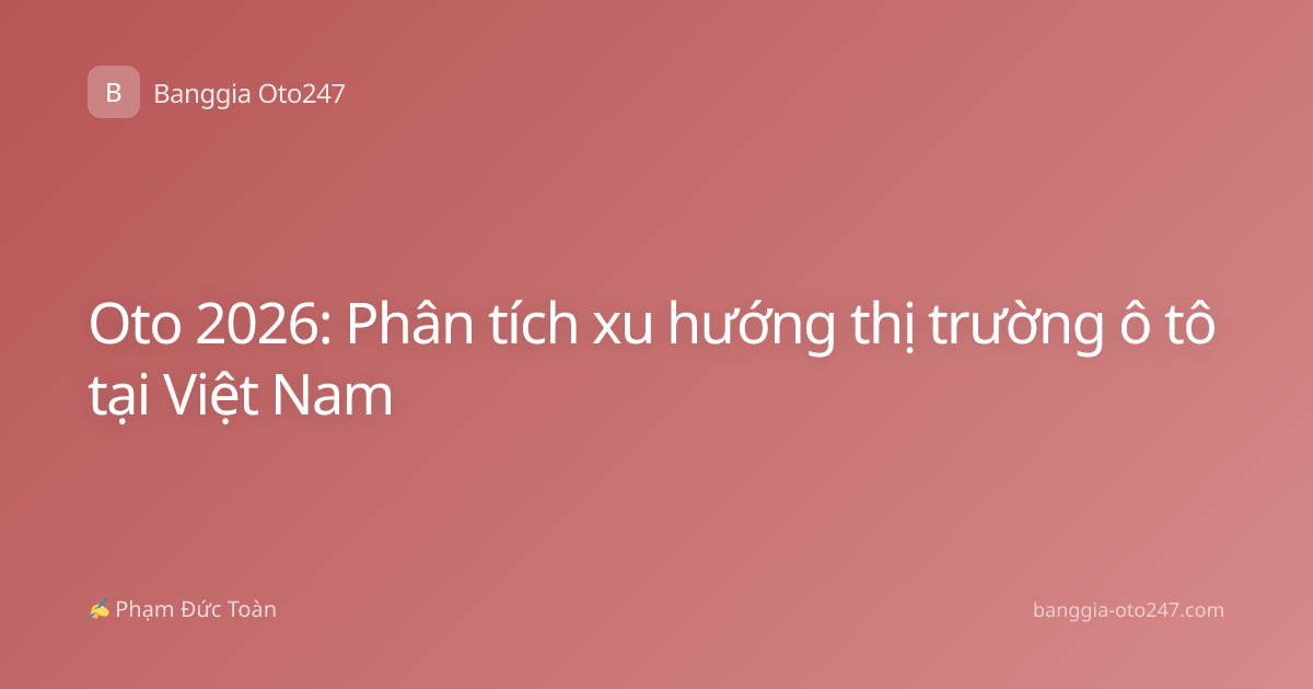Oto 2026: Phân tích xu hướng thị trường ô tô tại Việt Nam