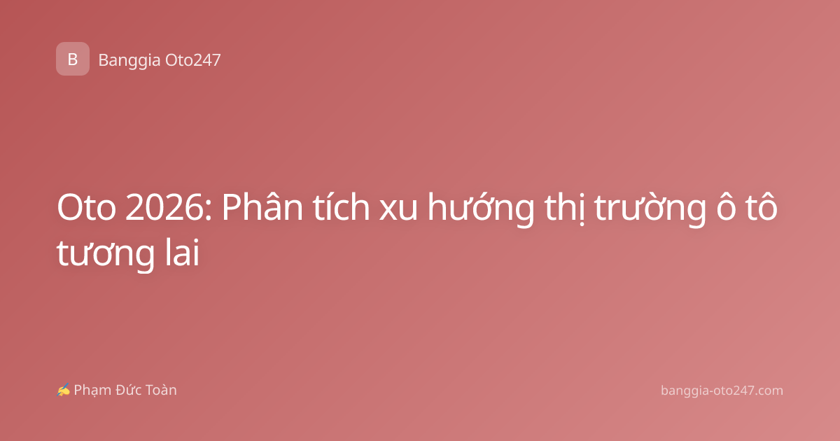 Oto 2026: Phân tích xu hướng thị trường ô tô tương lai