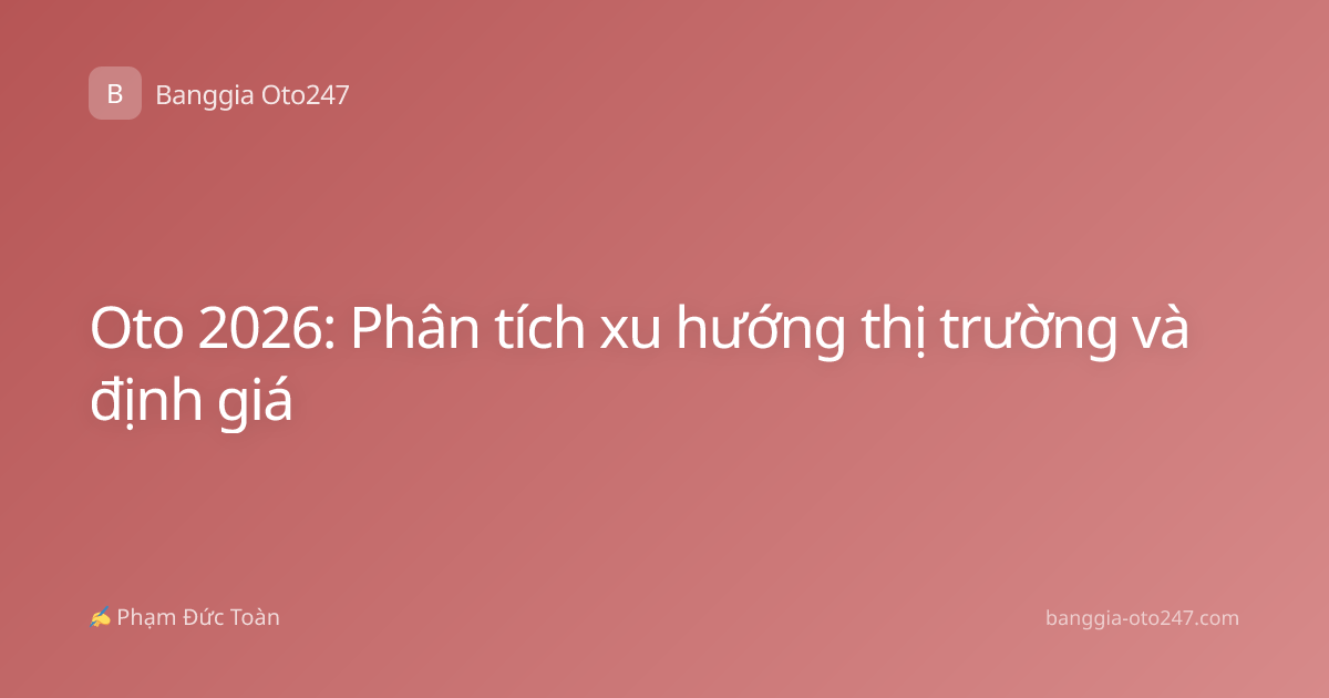 Oto 2026: Phân tích xu hướng thị trường và định giá
