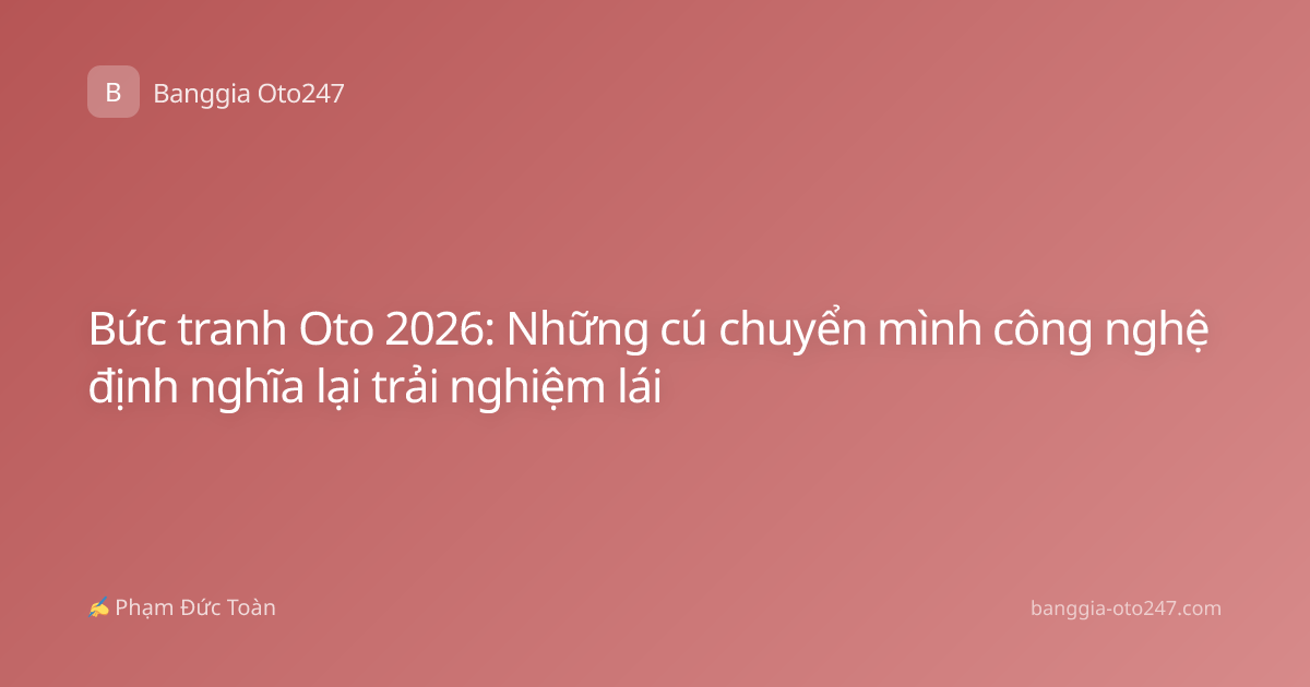 Bức tranh Oto 2026: Những cú chuyển mình công nghệ định nghĩa lại trải nghiệm lái