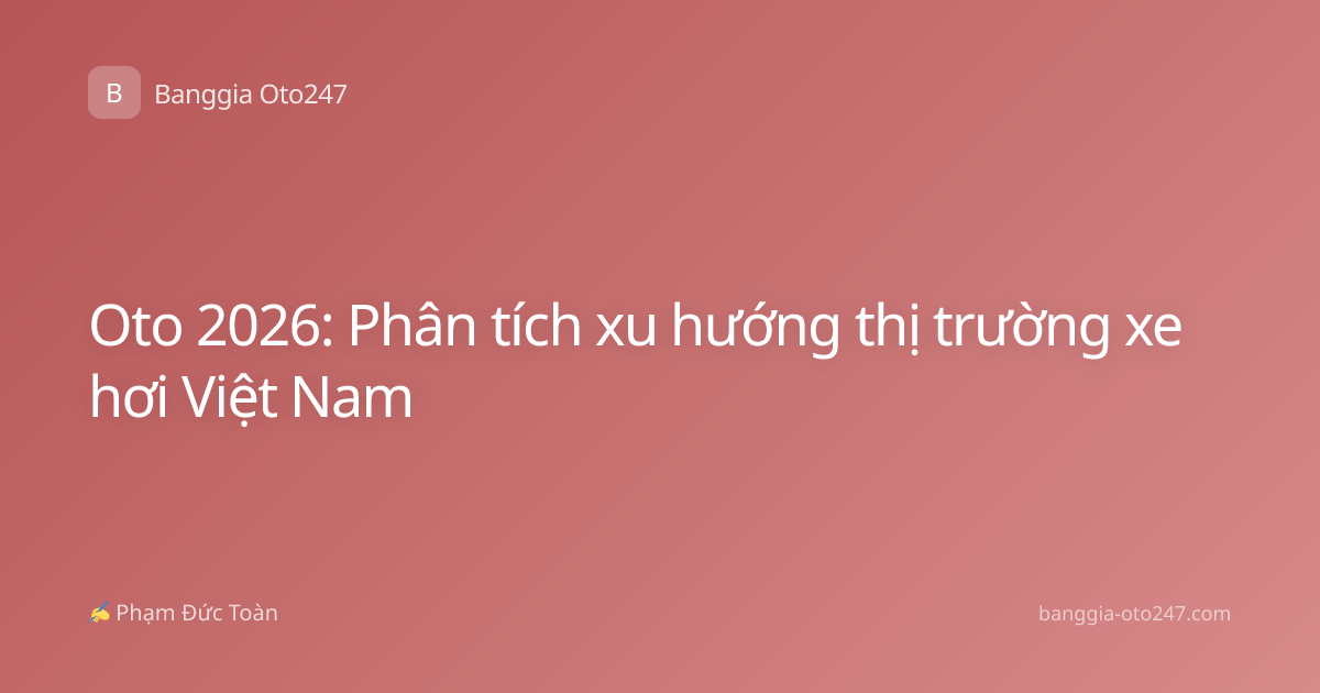 Oto 2026: Phân tích xu hướng thị trường xe hơi Việt Nam