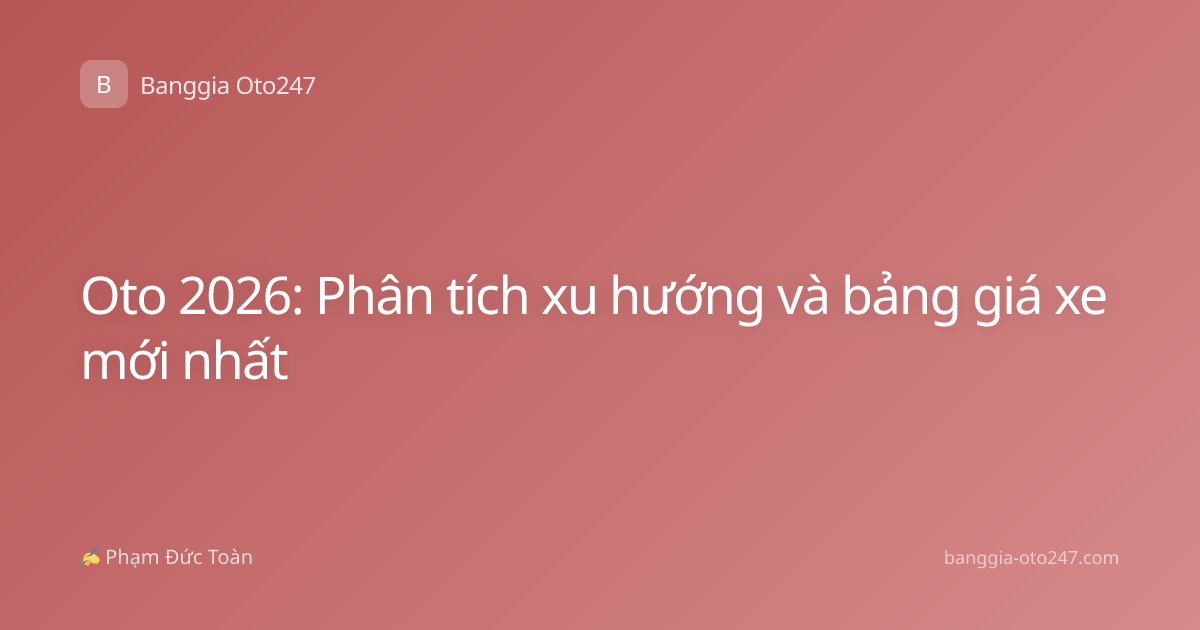 Oto 2026: Phân tích xu hướng và bảng giá xe mới nhất