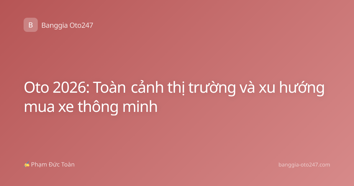 Oto 2026: Toàn cảnh thị trường và xu hướng mua xe thông minh