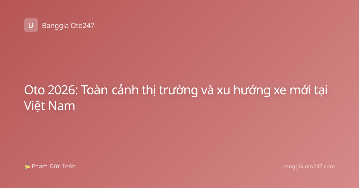 Oto 2026: Toàn cảnh thị trường và xu hướng xe mới tại Việt Nam