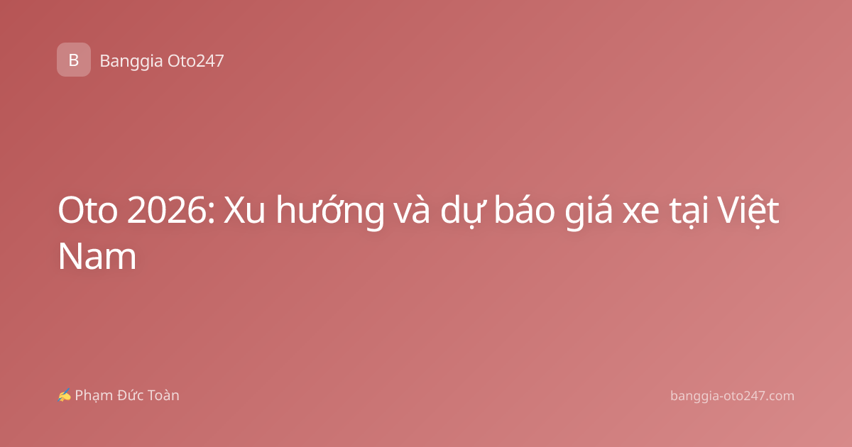 Oto 2026: Xu hướng và dự báo giá xe tại Việt Nam