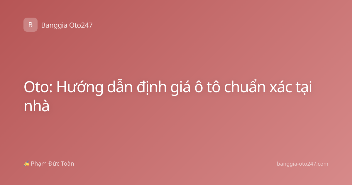 Oto: Hướng dẫn định giá ô tô chuẩn xác tại nhà