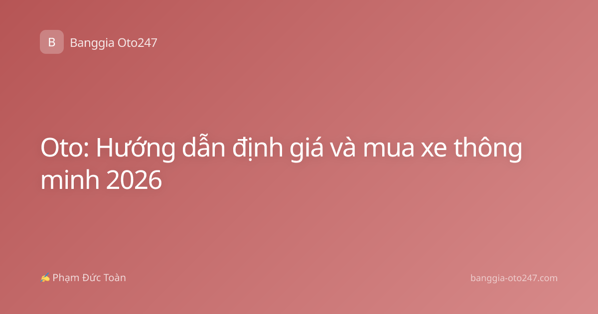 Oto: Hướng dẫn định giá và mua xe thông minh 2026