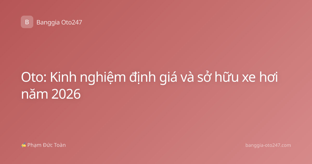 Oto: Kinh nghiệm định giá và sở hữu xe hơi năm 2026