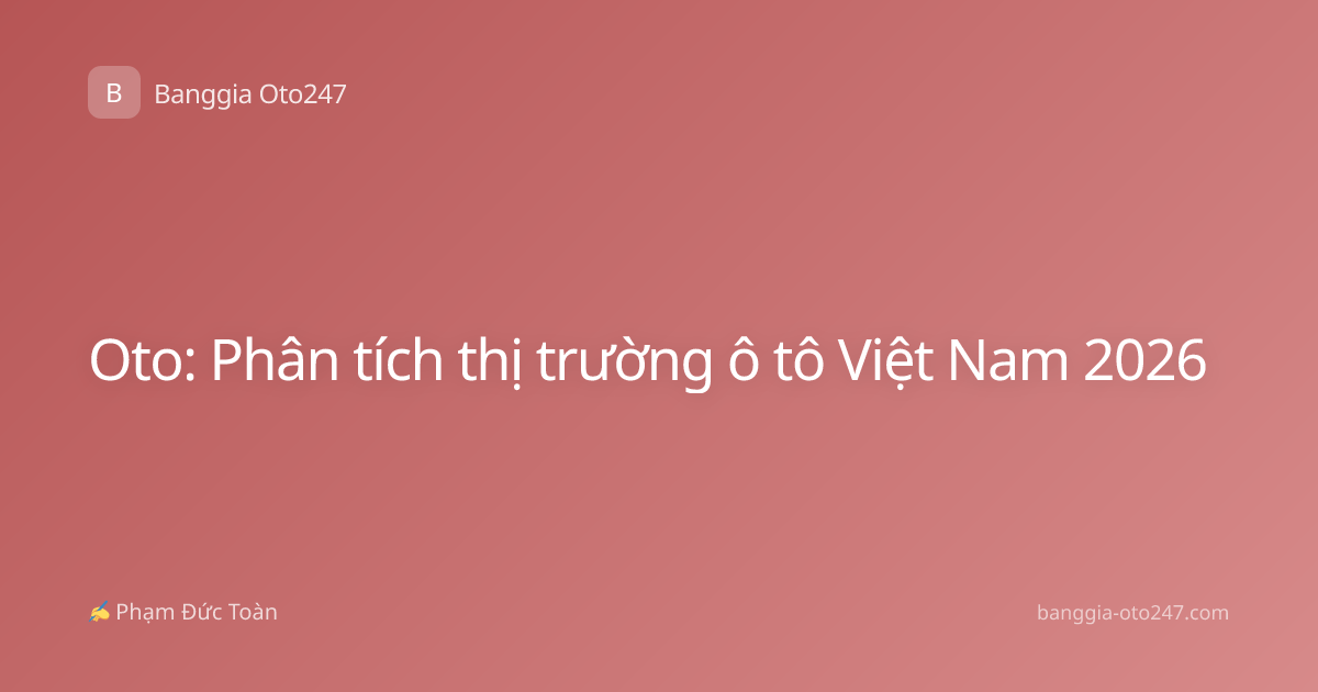Oto: Phân tích thị trường ô tô Việt Nam 2026