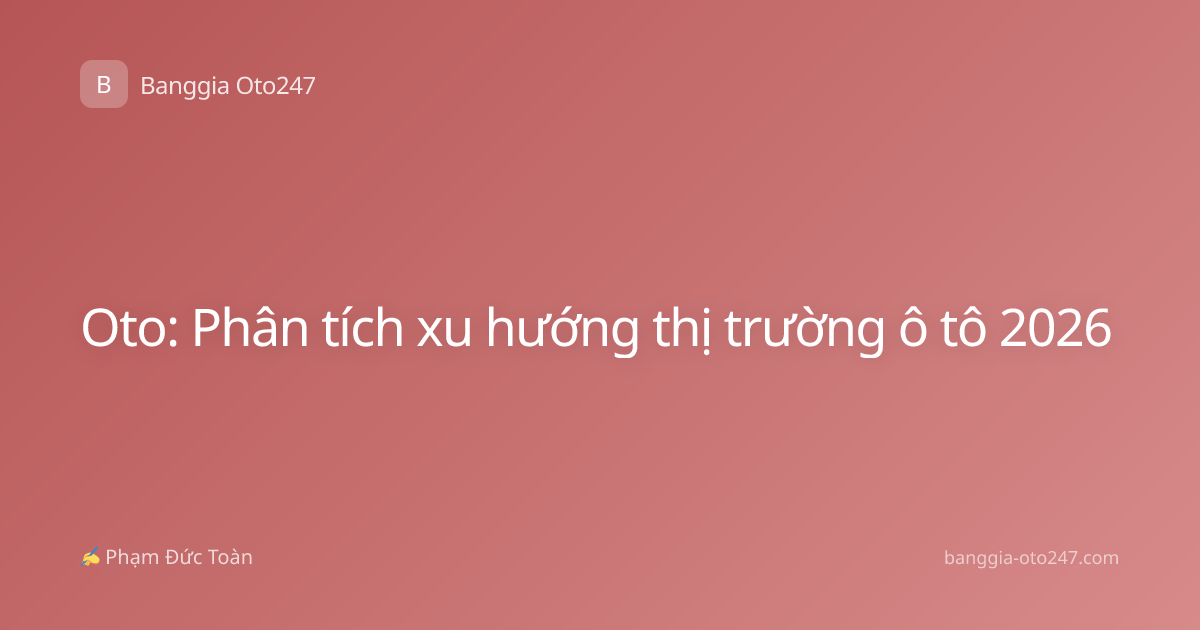 Oto: Phân tích xu hướng thị trường ô tô 2026