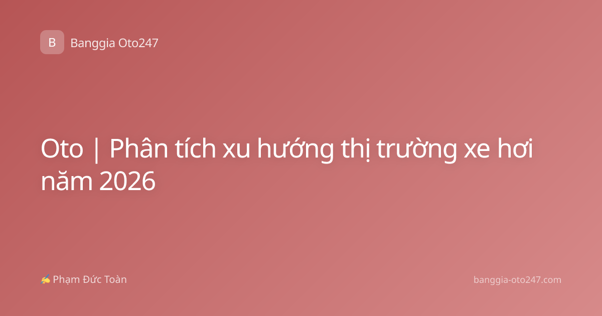 Oto | Phân tích xu hướng thị trường xe hơi năm 2026