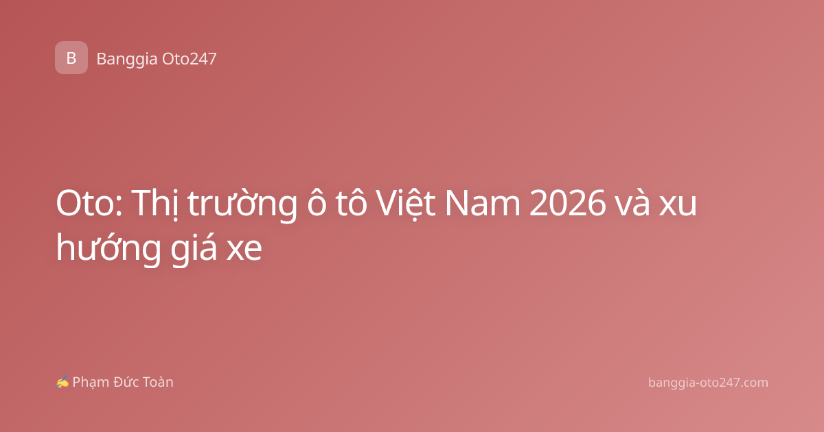 Oto: Thị trường ô tô Việt Nam 2026 và xu hướng giá xe