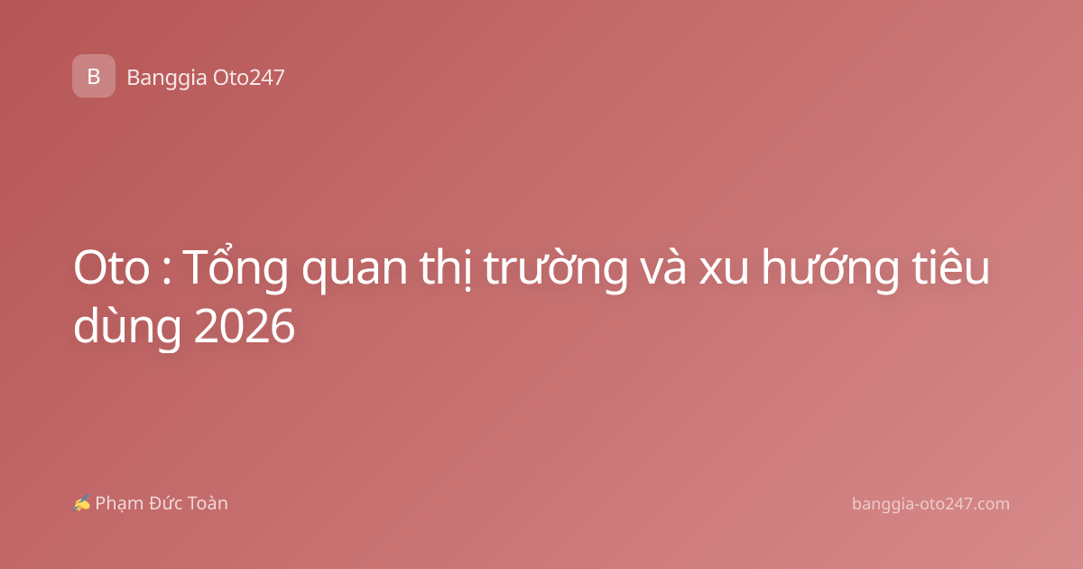 Oto : Tổng quan thị trường và xu hướng tiêu dùng 2026