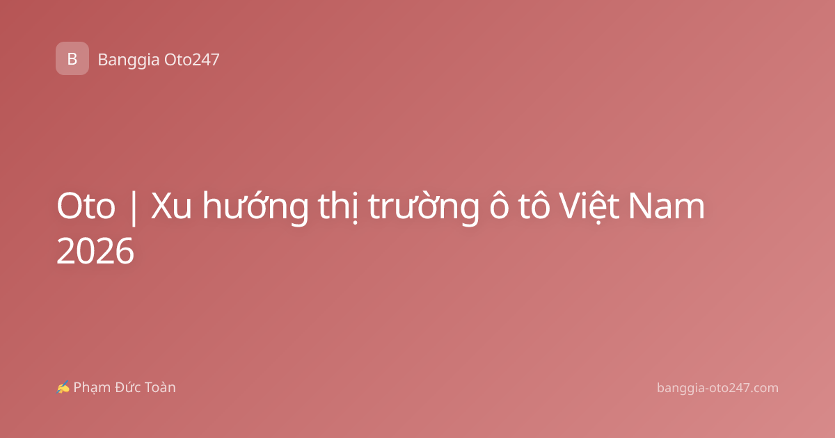 Oto | Xu hướng thị trường ô tô Việt Nam 2026